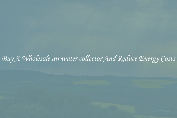 Buy A Wholesale air water collector And Reduce Energy Costs