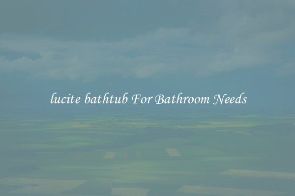 lucite bathtub For Bathroom Needs