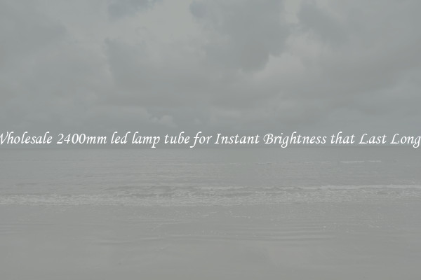 Wholesale 2400mm led lamp tube for Instant Brightness that Last Longer