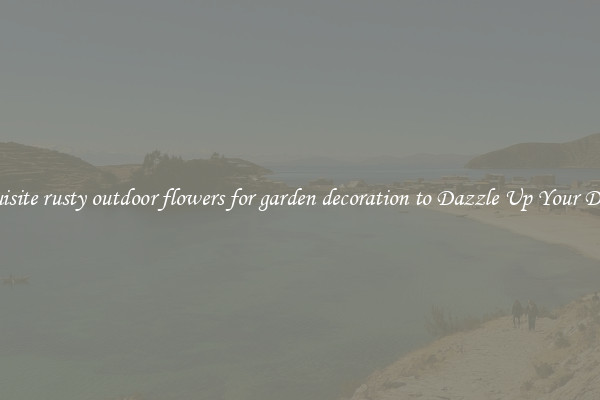 Exquisite rusty outdoor flowers for garden decoration to Dazzle Up Your Décor  