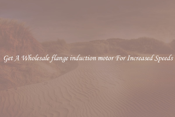 Get A Wholesale flange induction motor For Increased Speeds