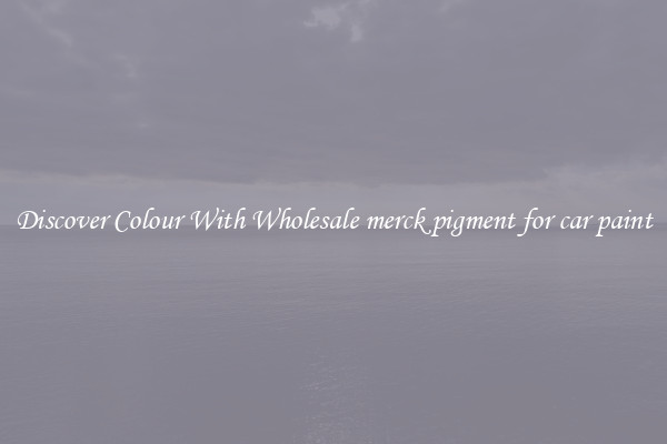 Discover Colour With Wholesale merck pigment for car paint