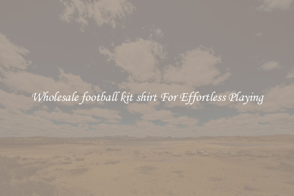 Wholesale football kit shirt For Effortless Playing