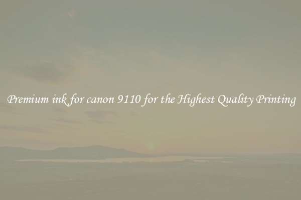 Premium ink for canon 9110 for the Highest Quality Printing