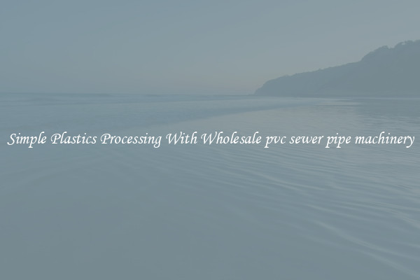 Simple Plastics Processing With Wholesale pvc sewer pipe machinery