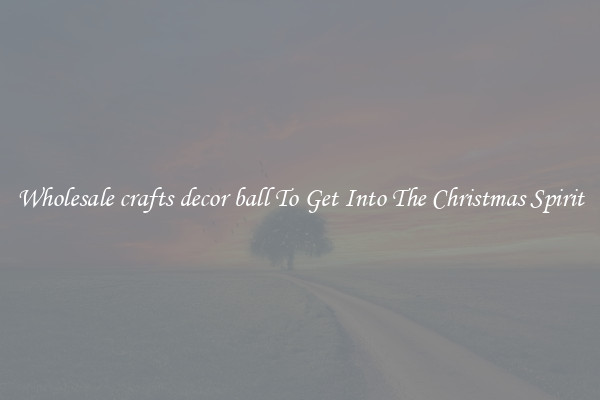 Wholesale crafts decor ball To Get Into The Christmas Spirit