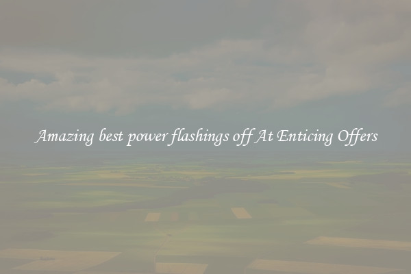 Amazing best power flashings off At Enticing Offers