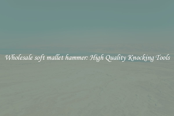 Wholesale soft mallet hammer: High Quality Knocking Tools