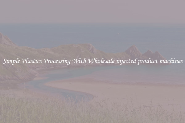 Simple Plastics Processing With Wholesale injected product machines