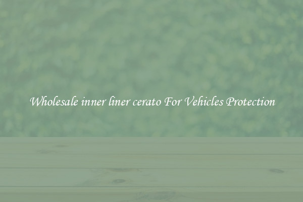 Wholesale inner liner cerato For Vehicles Protection