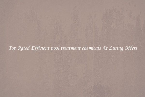 Top Rated Efficient pool treatment chemicals At Luring Offers