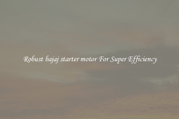 Robust bajaj starter motor For Super Efficiency