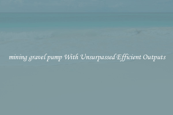 mining gravel pump With Unsurpassed Efficient Outputs