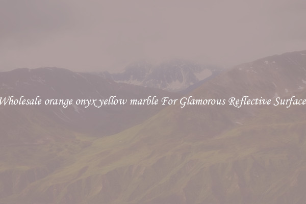 Wholesale orange onyx yellow marble For Glamorous Reflective Surfaces