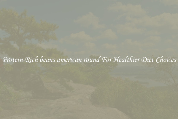 Protein-Rich beans american round For Healthier Diet Choices