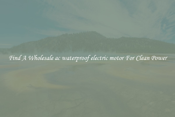 Find A Wholesale ac waterproof electric motor For Clean Power