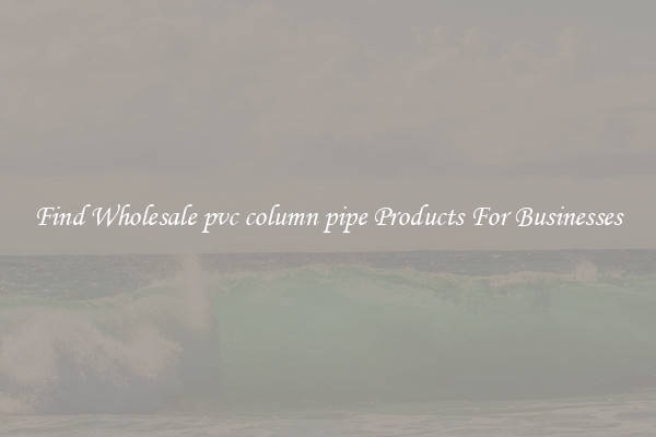 Find Wholesale pvc column pipe Products For Businesses