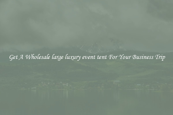 Get A Wholesale large luxury event tent For Your Business Trip