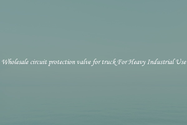 Wholesale circuit protection valve for truck For Heavy Industrial Use