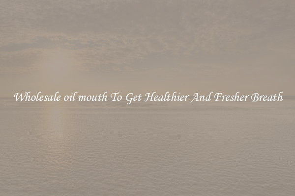 Wholesale oil mouth To Get Healthier And Fresher Breath