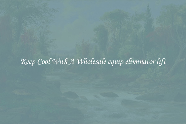 Keep Cool With A Wholesale equip eliminator lift