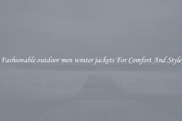 Fashionable outdoor men winter jackets For Comfort And Style