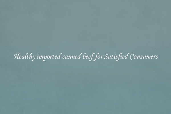 Healthy imported canned beef for Satisfied Consumers