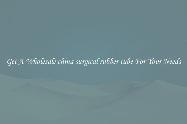 Get A Wholesale china surgical rubber tube For Your Needs