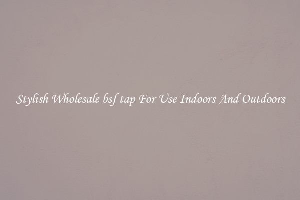 Stylish Wholesale bsf tap For Use Indoors And Outdoors