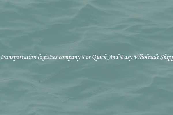 the transportation logistics company For Quick And Easy Wholesale Shipping