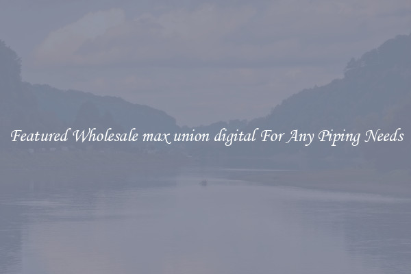 Featured Wholesale max union digital For Any Piping Needs