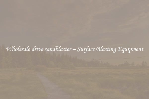  Wholesale drive sandblaster – Surface Blasting Equipment 