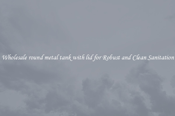 Wholesale round metal tank with lid for Robust and Clean Sanitation