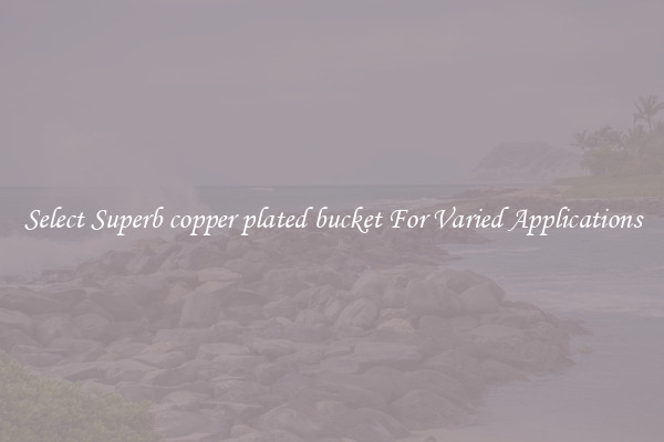 Select Superb copper plated bucket For Varied Applications