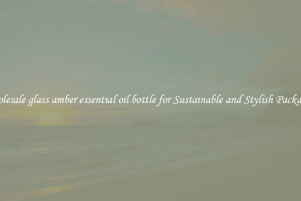 Wholesale glass amber essential oil bottle for Sustainable and Stylish Packaging