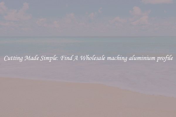 Cutting Made Simple: Find A Wholesale maching aluminium profile